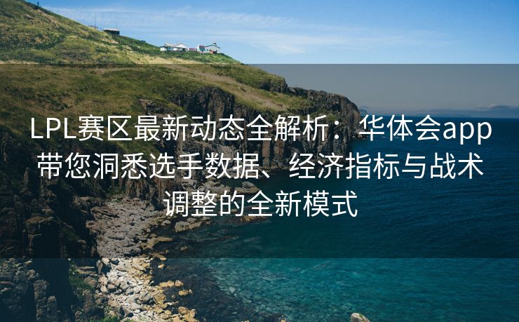 LPL赛区最新动态全解析：华体会app带您洞悉选手数据、经济指标与战术调整的全新模式