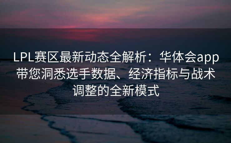 LPL赛区最新动态全解析：华体会app带您洞悉选手数据、经济指标与战术调整的全新模式