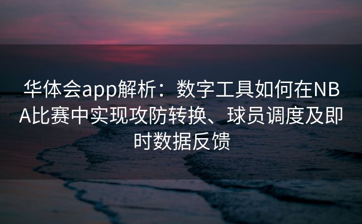 华体会app解析：数字工具如何在NBA比赛中实现攻防转换、球员调度及即时数据反馈