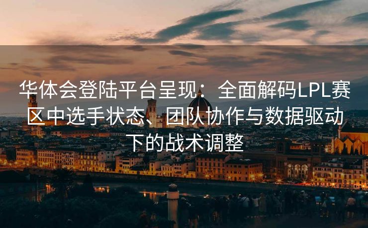 华体会登陆平台呈现：全面解码LPL赛区中选手状态、团队协作与数据驱动下的战术调整
