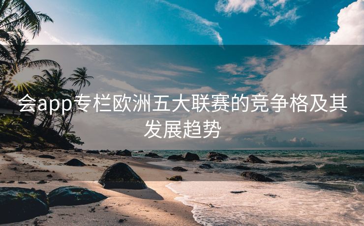 会app专栏欧洲五大联赛的竞争格及其发展趋势