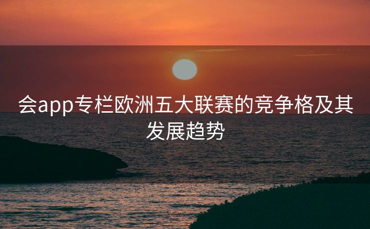 会app专栏欧洲五大联赛的竞争格及其发展趋势