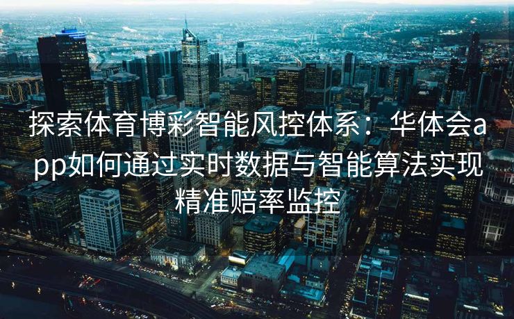 探索体育博彩智能风控体系：华体会app如何通过实时数据与智能算法实现精准赔率监控