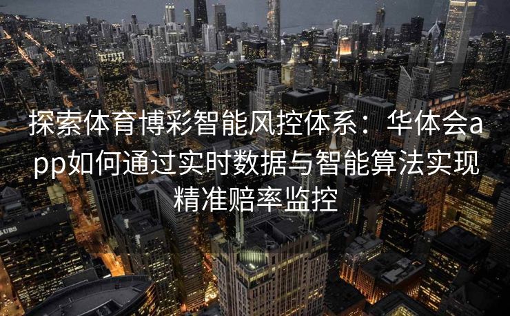 探索体育博彩智能风控体系：华体会app如何通过实时数据与智能算法实现精准赔率监控