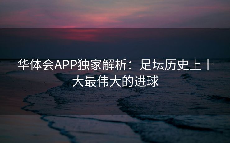 华体会APP独家解析：足坛历史上十大最伟大的进球