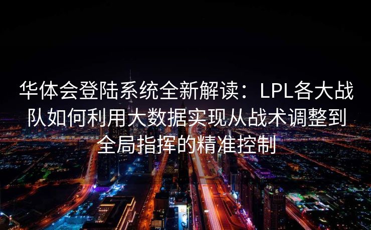华体会登陆系统全新解读：LPL各大战队如何利用大数据实现从战术调整到全局指挥的精准控制