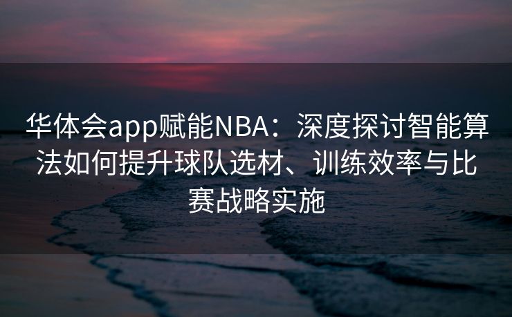 华体会app赋能NBA：深度探讨智能算法如何提升球队选材、训练效率与比赛战略实施