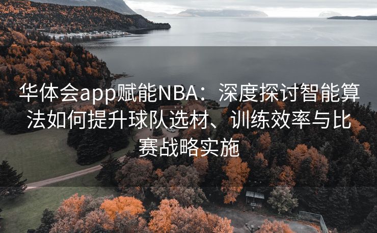 华体会app赋能NBA：深度探讨智能算法如何提升球队选材、训练效率与比赛战略实施