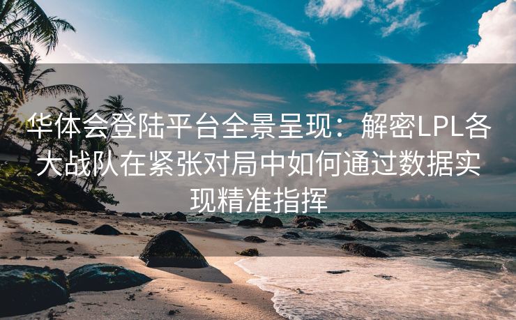 华体会登陆平台全景呈现：解密LPL各大战队在紧张对局中如何通过数据实现精准指挥
