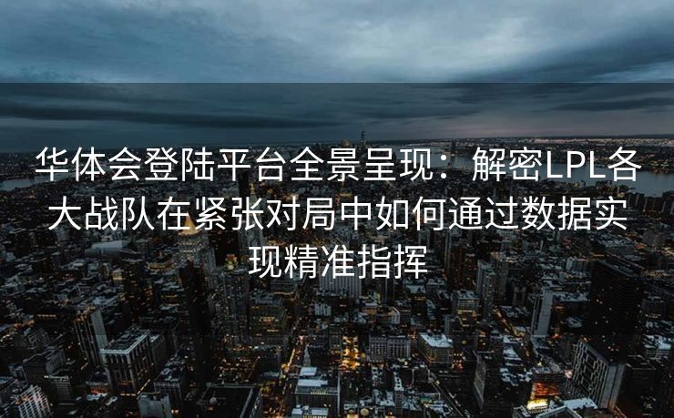 华体会登陆平台全景呈现：解密LPL各大战队在紧张对局中如何通过数据实现精准指挥