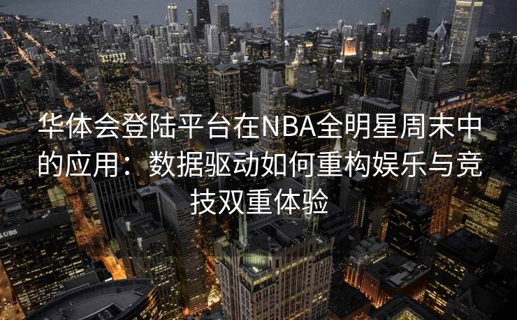 华体会登陆平台在NBA全明星周末中的应用：数据驱动如何重构娱乐与竞技双重体验