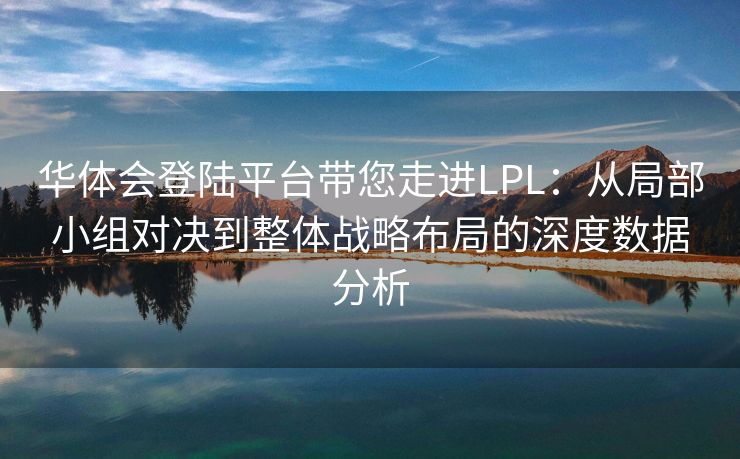 华体会登陆平台带您走进LPL：从局部小组对决到整体战略布局的深度数据分析