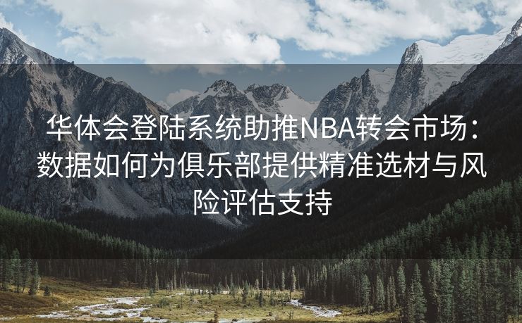 华体会登陆系统助推NBA转会市场：数据如何为俱乐部提供精准选材与风险评估支持