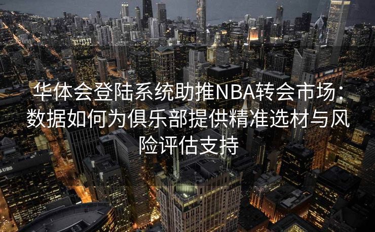 华体会登陆系统助推NBA转会市场：数据如何为俱乐部提供精准选材与风险评估支持