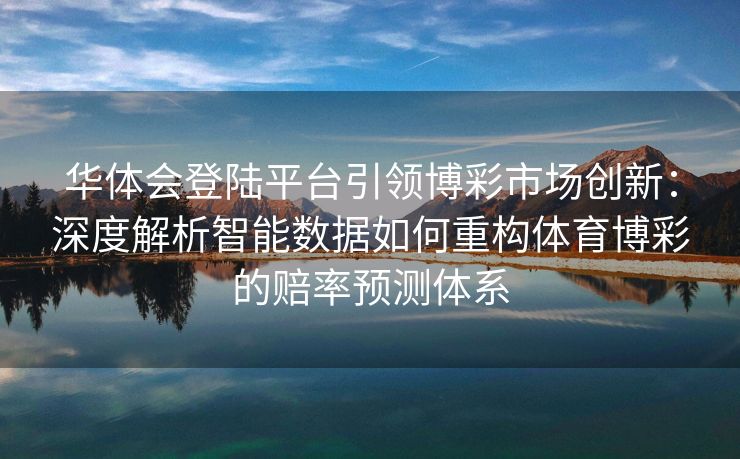 华体会登陆平台引领博彩市场创新：深度解析智能数据如何重构体育博彩的赔率预测体系