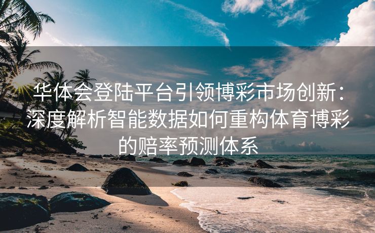 华体会登陆平台引领博彩市场创新：深度解析智能数据如何重构体育博彩的赔率预测体系