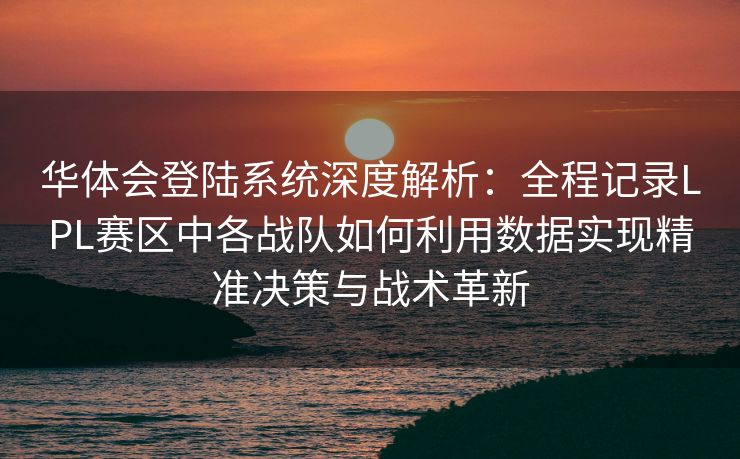 华体会登陆系统深度解析：全程记录LPL赛区中各战队如何利用数据实现精准决策与战术革新