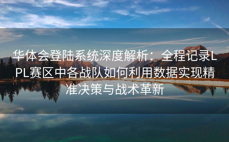 华体会登陆系统深度解析：全程记录LPL赛区中各战队如何利用数据实现精准决策与战术革新