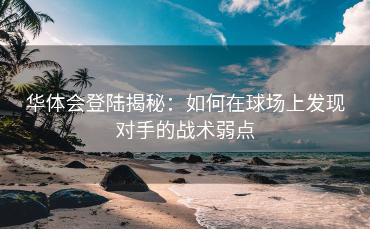 华体会登陆揭秘：如何在球场上发现对手的战术弱点