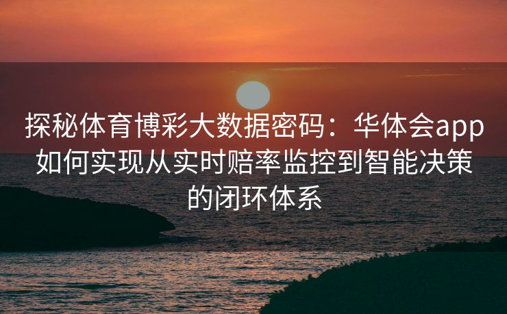 探秘体育博彩大数据密码：华体会app如何实现从实时赔率监控到智能决策的闭环体系