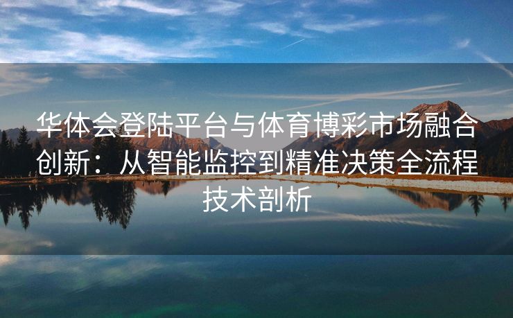 华体会登陆平台与体育博彩市场融合创新：从智能监控到精准决策全流程技术剖析