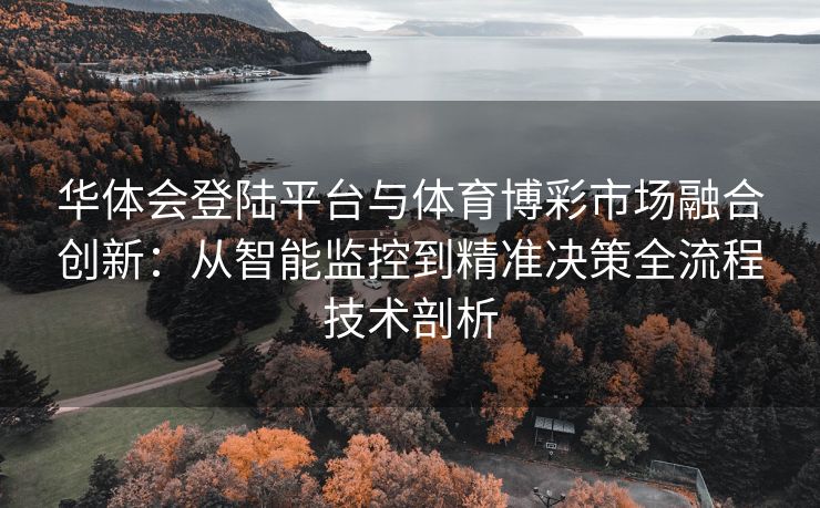 华体会登陆平台与体育博彩市场融合创新：从智能监控到精准决策全流程技术剖析
