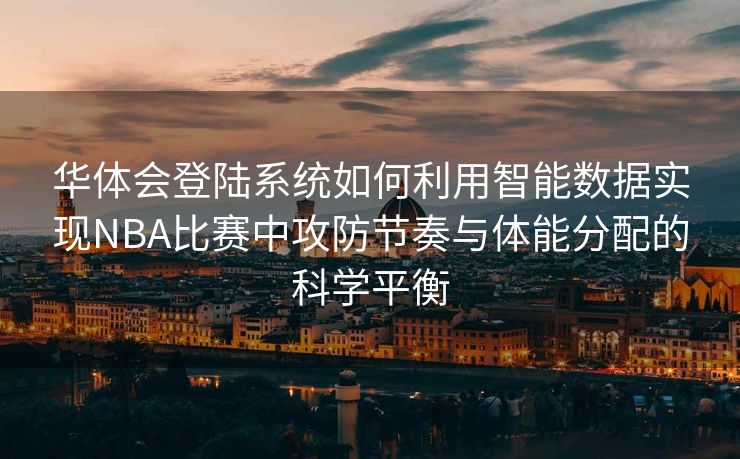 华体会登陆系统如何利用智能数据实现NBA比赛中攻防节奏与体能分配的科学平衡