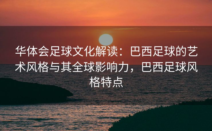 华体会足球文化解读：巴西足球的艺术风格与其全球影响力，巴西足球风格特点