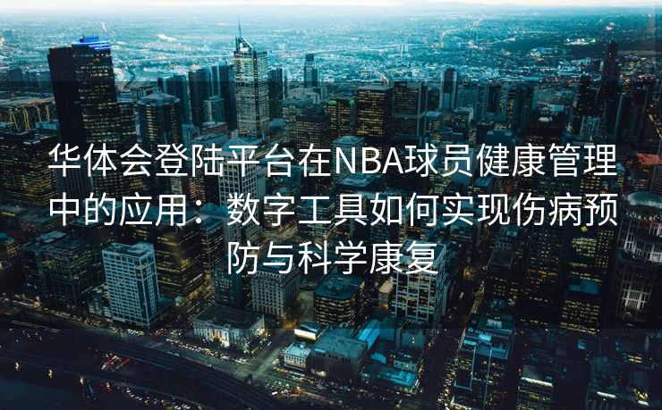 华体会登陆平台在NBA球员健康管理中的应用：数字工具如何实现伤病预防与科学康复