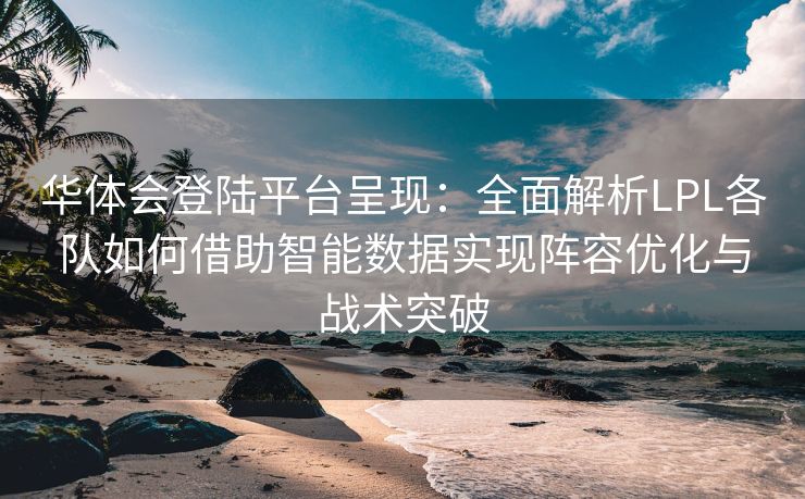 华体会登陆平台呈现：全面解析LPL各队如何借助智能数据实现阵容优化与战术突破