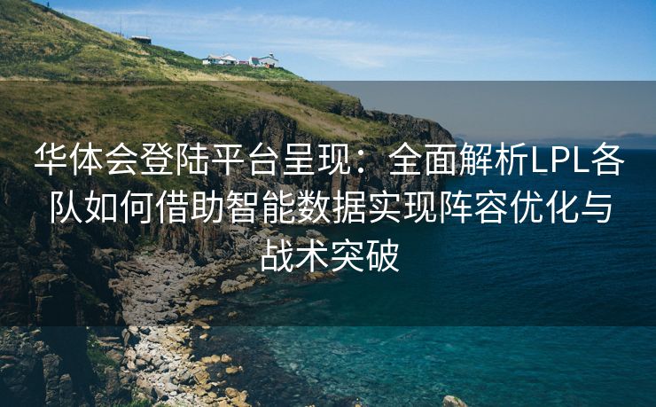 华体会登陆平台呈现：全面解析LPL各队如何借助智能数据实现阵容优化与战术突破