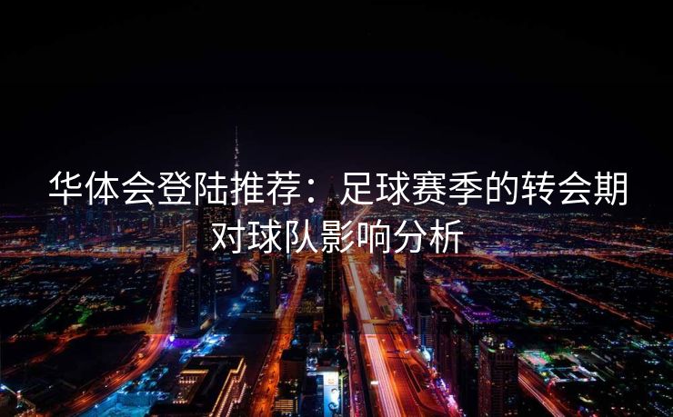 华体会登陆推荐：足球赛季的转会期对球队影响分析