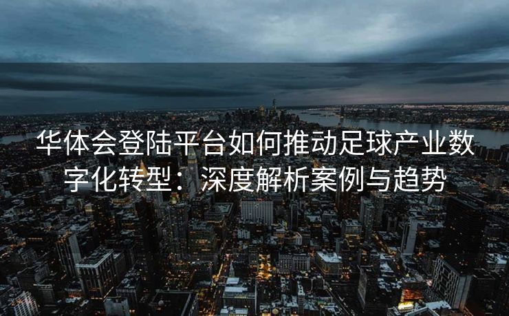 华体会登陆平台如何推动足球产业数字化转型：深度解析案例与趋势