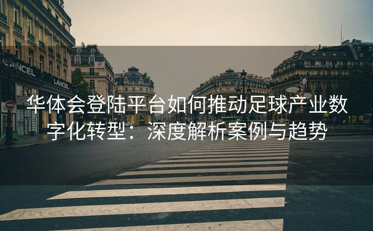 华体会登陆平台如何推动足球产业数字化转型：深度解析案例与趋势