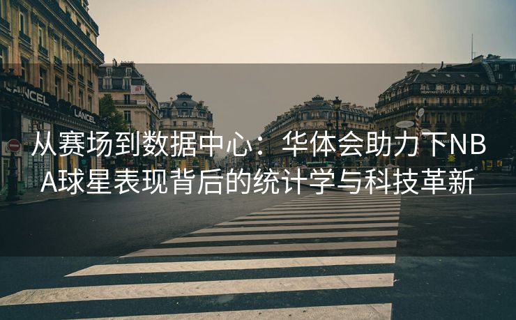 从赛场到数据中心：华体会助力下NBA球星表现背后的统计学与科技革新