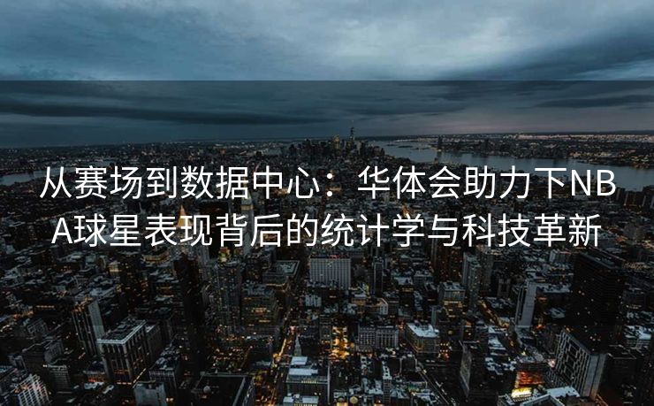 从赛场到数据中心：华体会助力下NBA球星表现背后的统计学与科技革新