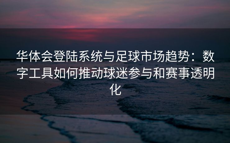 华体会登陆系统与足球市场趋势：数字工具如何推动球迷参与和赛事透明化
