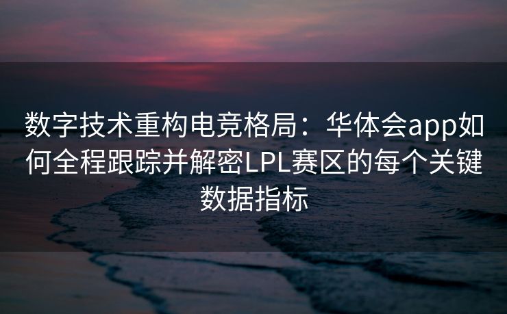 数字技术重构电竞格局：华体会app如何全程跟踪并解密LPL赛区的每个关键数据指标