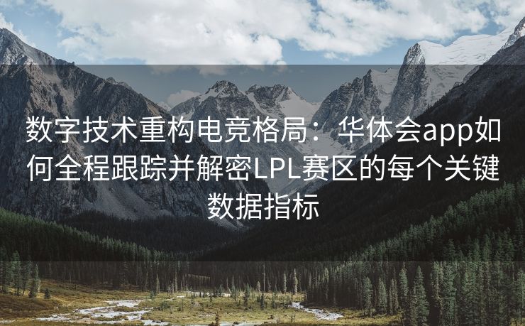 数字技术重构电竞格局：华体会app如何全程跟踪并解密LPL赛区的每个关键数据指标