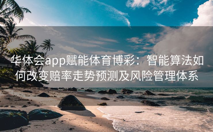 华体会app赋能体育博彩：智能算法如何改变赔率走势预测及风险管理体系