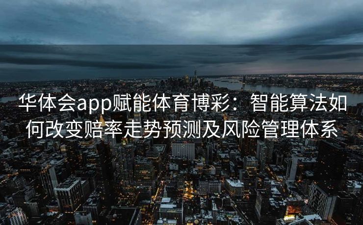 华体会app赋能体育博彩：智能算法如何改变赔率走势预测及风险管理体系