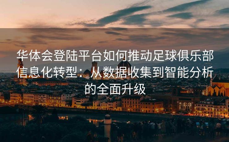 华体会登陆平台如何推动足球俱乐部信息化转型：从数据收集到智能分析的全面升级
