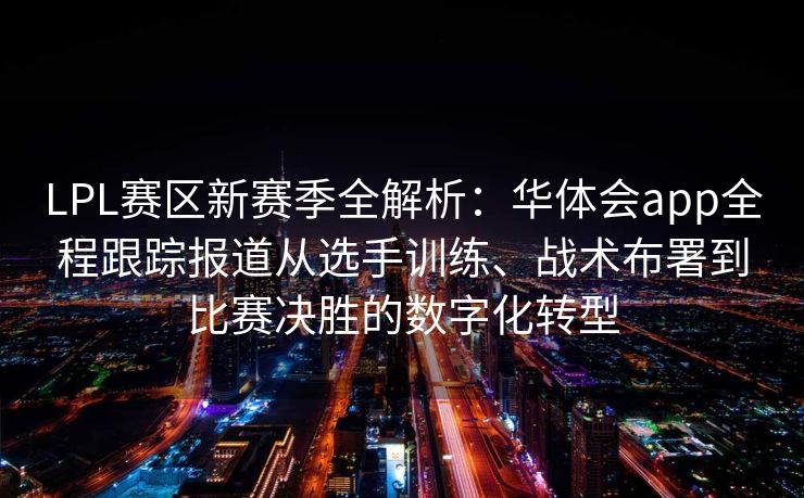 LPL赛区新赛季全解析：华体会app全程跟踪报道从选手训练、战术布署到比赛决胜的数字化转型