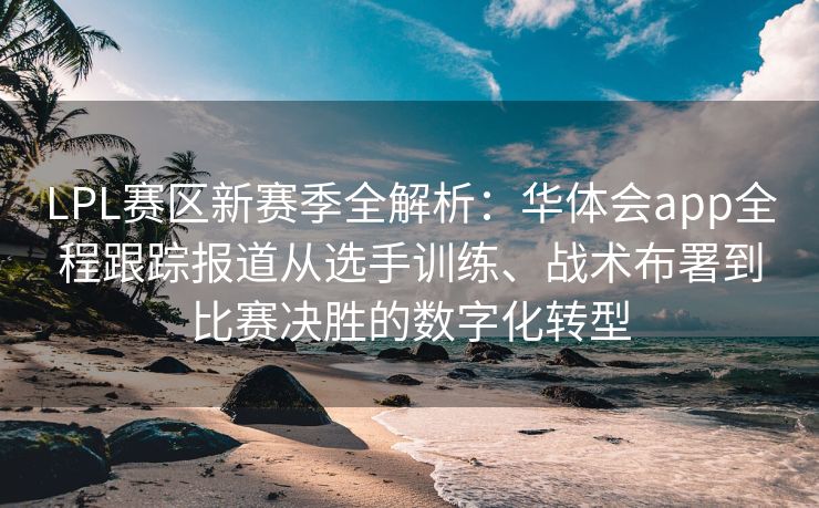 LPL赛区新赛季全解析：华体会app全程跟踪报道从选手训练、战术布署到比赛决胜的数字化转型