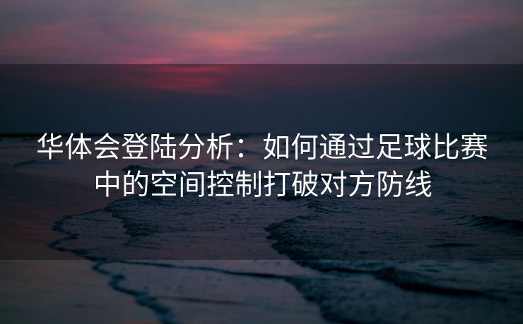 华体会登陆分析：如何通过足球比赛中的空间控制打破对方防线