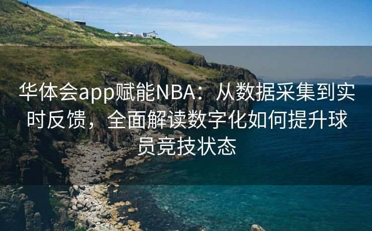 华体会app赋能NBA：从数据采集到实时反馈，全面解读数字化如何提升球员竞技状态