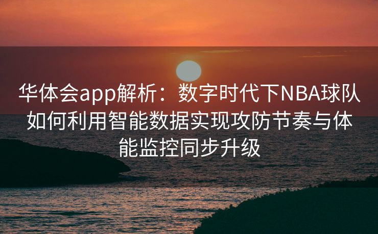 华体会app解析：数字时代下NBA球队如何利用智能数据实现攻防节奏与体能监控同步升级