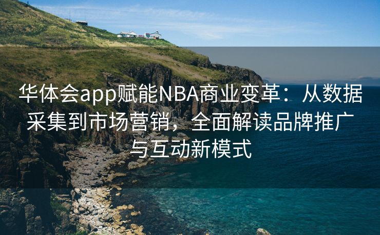 华体会app赋能NBA商业变革：从数据采集到市场营销，全面解读品牌推广与互动新模式