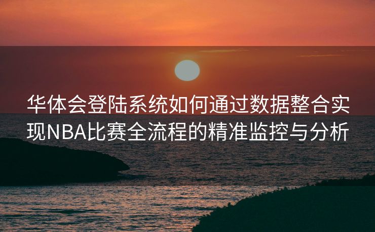 华体会登陆系统如何通过数据整合实现NBA比赛全流程的精准监控与分析