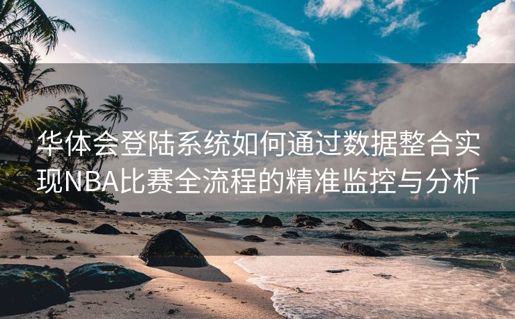 华体会登陆系统如何通过数据整合实现NBA比赛全流程的精准监控与分析